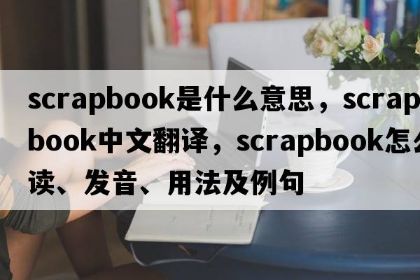 scrapbook是什么意思，scrapbook中文翻譯，scrapbook怎么讀、發(fā)音、用法及例句