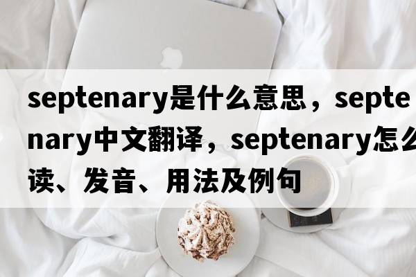 septenary是什么意思，septenary中文翻譯，septenary怎么讀、發(fā)音、用法及例句
