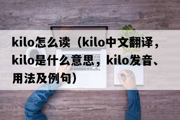 kilo怎么讀（Kilo中文翻譯，Kilo是什么意思，Kilo發(fā)音、用法及例句）