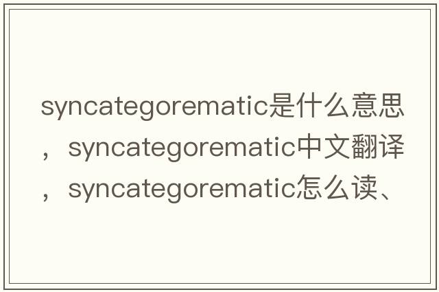 syncategorematic是什么意思，syncategorematic中文翻譯，syncategorematic怎么讀、發(fā)音、用法及例句