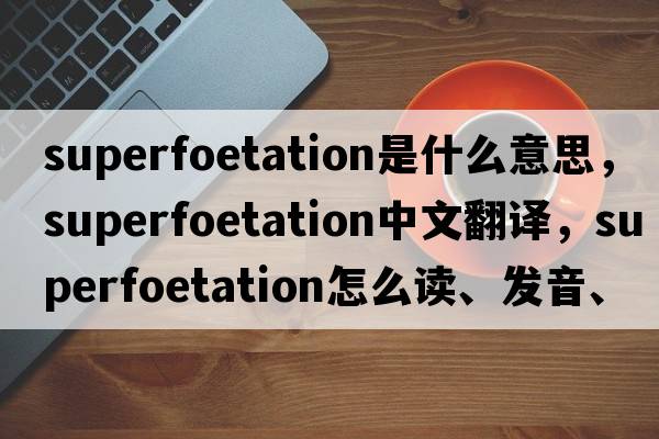 superfoetation是什么意思，superfoetation中文翻譯，superfoetation怎么讀、發(fā)音、用法及例句