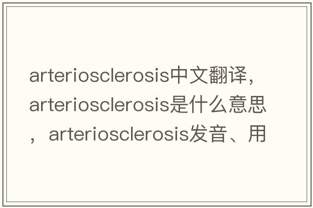 arteriosclerosis中文翻譯，arteriosclerosis是什么意思，arteriosclerosis發(fā)音、用法及例句