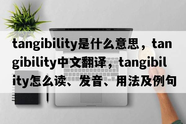 tangibility是什么意思，tangibility中文翻譯，tangibility怎么讀、發(fā)音、用法及例句