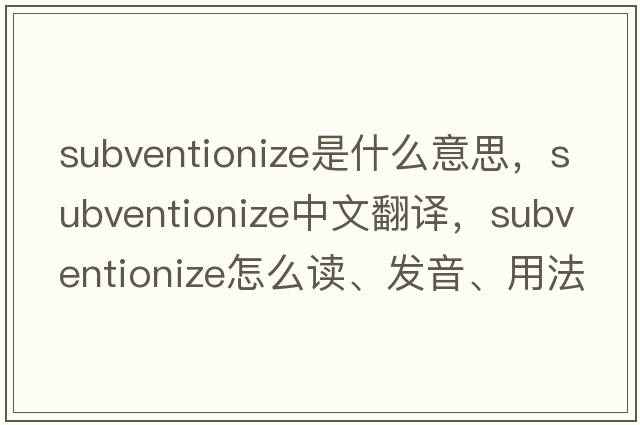 subventionize是什么意思，subventionize中文翻譯，subventionize怎么讀、發(fā)音、用法及例句