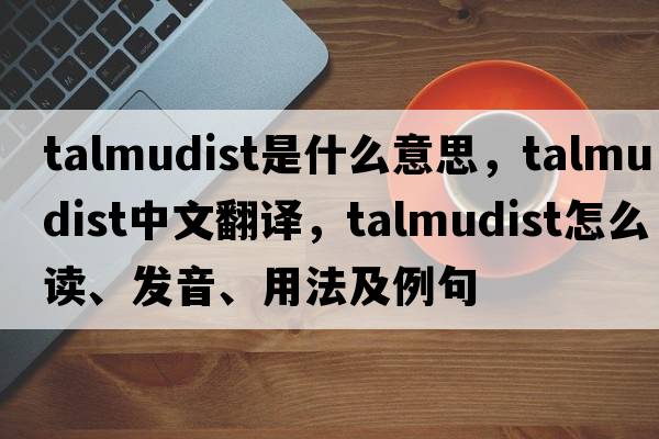 Talmudist是什么意思，Talmudist中文翻譯，Talmudist怎么讀、發(fā)音、用法及例句