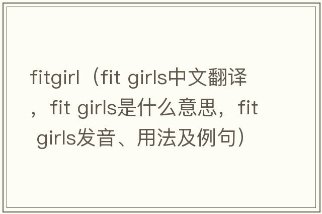 fitgirl（fit girls中文翻譯，fit girls是什么意思，fit girls發(fā)音、用法及例句）