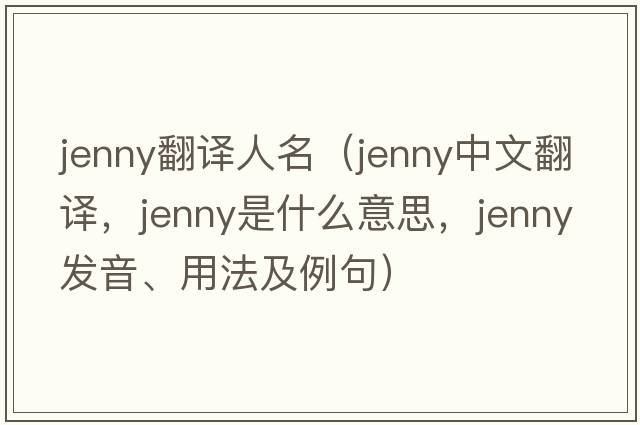 jenny翻譯人名（jenny中文翻譯，jenny是什么意思，jenny發(fā)音、用法及例句）
