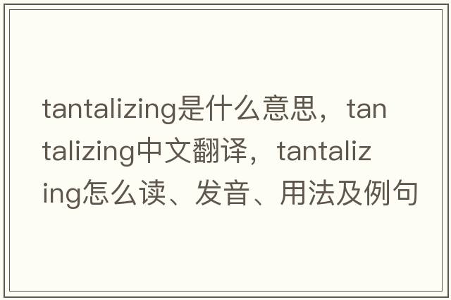 tantalizing是什么意思，tantalizing中文翻譯，tantalizing怎么讀、發(fā)音、用法及例句