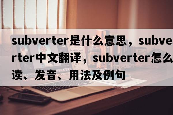 subverter是什么意思，subverter中文翻譯，subverter怎么讀、發(fā)音、用法及例句