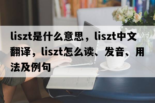 Liszt是什么意思，Liszt中文翻譯，Liszt怎么讀、發(fā)音、用法及例句