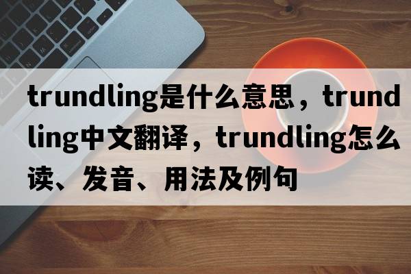 trundling是什么意思，trundling中文翻譯，trundling怎么讀、發(fā)音、用法及例句