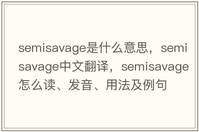 semisavage是什么意思，semisavage中文翻譯，semisavage怎么讀、發(fā)音、用法及例句