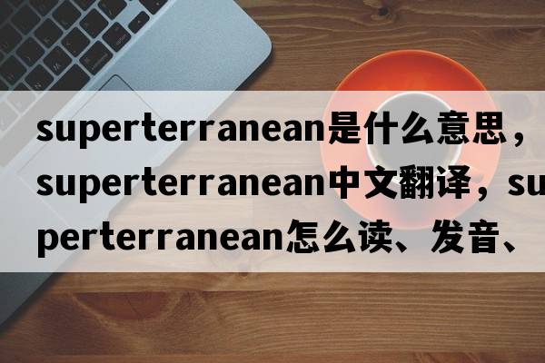 superterranean是什么意思，superterranean中文翻譯，superterranean怎么讀、發(fā)音、用法及例句