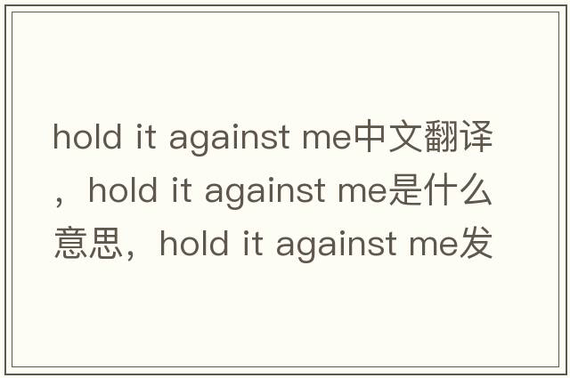 hold it against me中文翻譯，hold it against me是什么意思，hold it against me發(fā)音、用法及例句