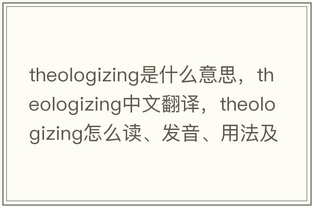 theologizing是什么意思，theologizing中文翻譯，theologizing怎么讀、發(fā)音、用法及例句