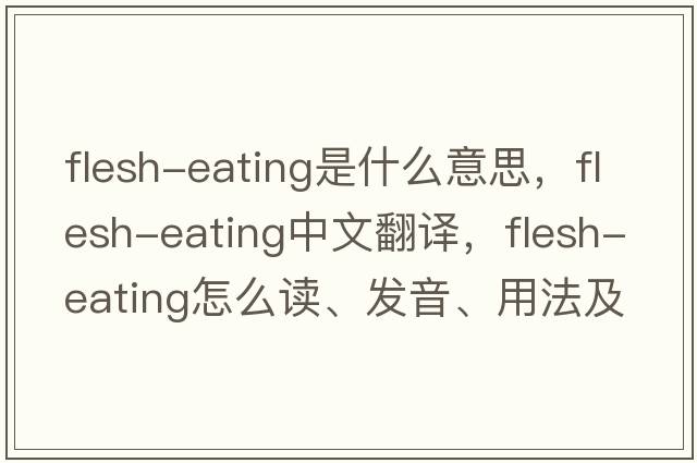flesh-eating是什么意思，flesh-eating中文翻譯，flesh-eating怎么讀、發(fā)音、用法及例句