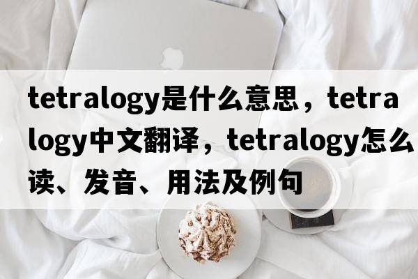 tetralogy是什么意思，tetralogy中文翻譯，tetralogy怎么讀、發(fā)音、用法及例句