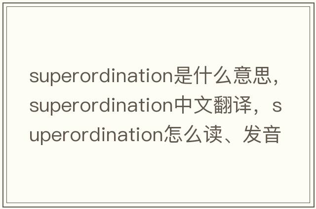 superordination是什么意思，superordination中文翻譯，superordination怎么讀、發(fā)音、用法及例句