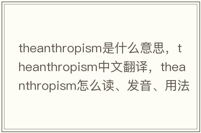 theanthropism是什么意思，theanthropism中文翻譯，theanthropism怎么讀、發(fā)音、用法及例句