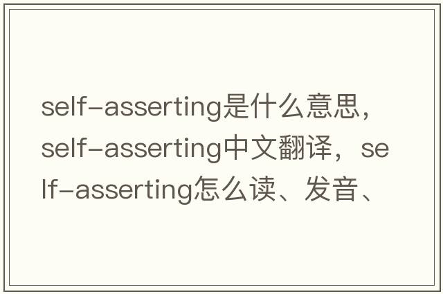 self-asserting是什么意思，self-asserting中文翻譯，self-asserting怎么讀、發(fā)音、用法及例句