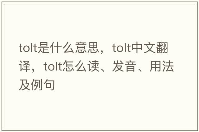 TOLT是什么意思，TOLT中文翻譯，TOLT怎么讀、發(fā)音、用法及例句