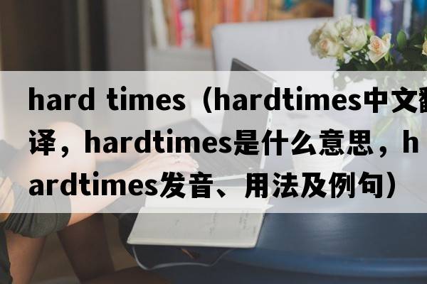 hard times（hardtimes中文翻譯，hardtimes是什么意思，hardtimes發(fā)音、用法及例句）