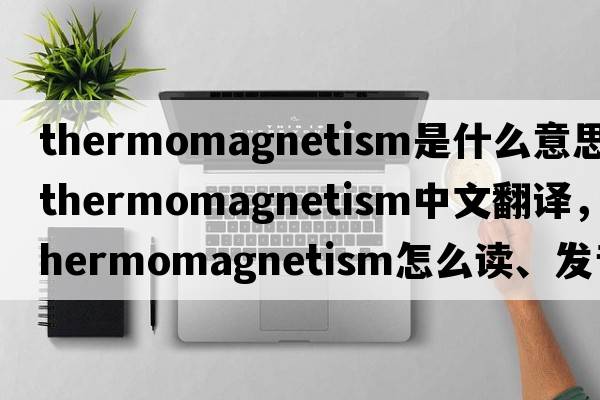 thermomagnetism是什么意思，thermomagnetism中文翻譯，thermomagnetism怎么讀、發(fā)音、用法及例句