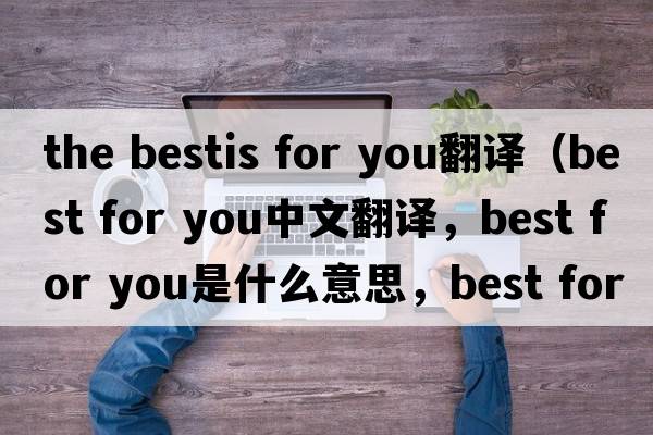 the bestis for you翻譯（best for you中文翻譯，best for you是什么意思，best for you發(fā)音、用法及例句）