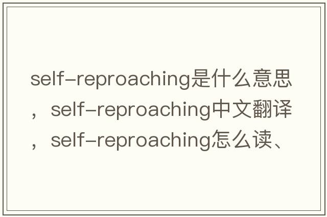self-reproaching是什么意思，self-reproaching中文翻譯，self-reproaching怎么讀、發(fā)音、用法及例句