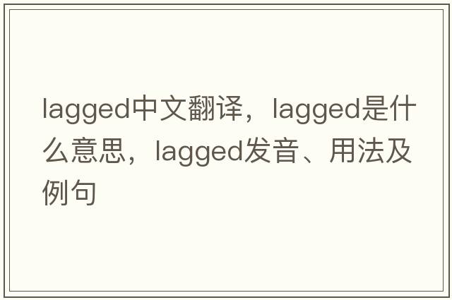 lagged中文翻譯，lagged是什么意思，lagged發(fā)音、用法及例句