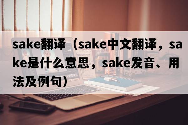 sake翻譯（sake中文翻譯，sake是什么意思，sake發(fā)音、用法及例句）