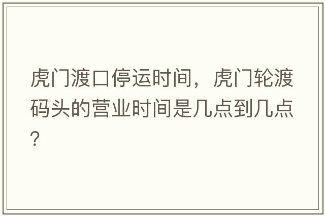 虎門渡口停運(yùn)時(shí)間，虎門輪渡碼頭的營業(yè)時(shí)間是幾點(diǎn)到幾點(diǎn)？