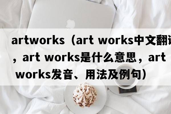 artworks（art works中文翻譯，art works是什么意思，art works發(fā)音、用法及例句）