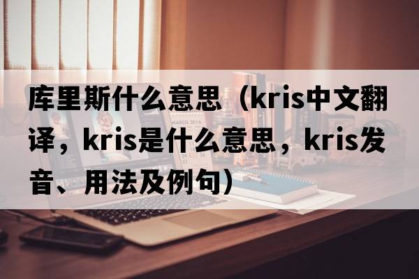 庫里斯什么意思（Kris中文翻譯，Kris是什么意思，Kris發(fā)音、用法及例句）