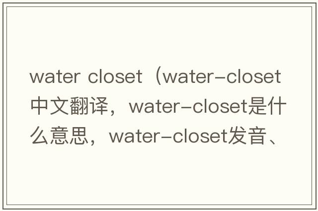 water closet（water-closet中文翻譯，water-closet是什么意思，water-closet發(fā)音、用法及例句）