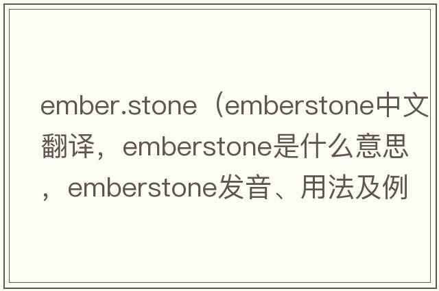 ember.stone（emberstone中文翻譯，emberstone是什么意思，emberstone發(fā)音、用法及例句）