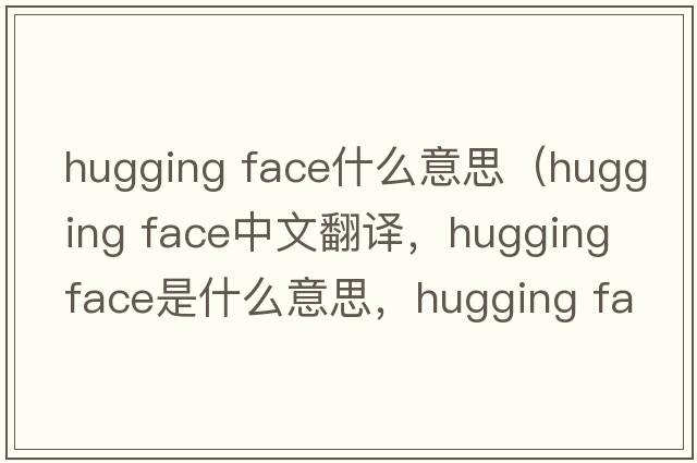 hugging face什么意思（hugging face中文翻譯，hugging face是什么意思，hugging face發(fā)音、用法及例句）