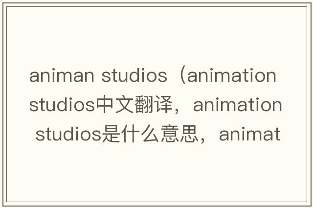 animan studios（animation studios中文翻譯，animation studios是什么意思，animation studios發(fā)音、用法及例句）