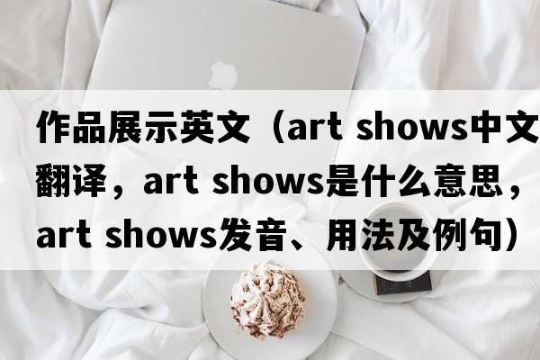 作品展示英文（art shows中文翻譯，art shows是什么意思，art shows發(fā)音、用法及例句）