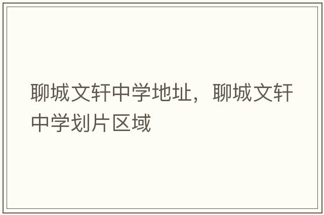 聊城文軒中學(xué)地址，聊城文軒中學(xué)劃片區(qū)域