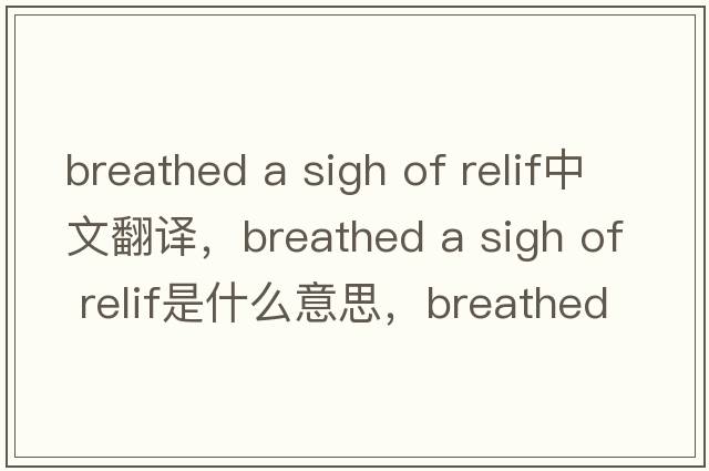 breathed a sigh of relif中文翻譯，breathed a sigh of relif是什么意思，breathed a sigh of relif發(fā)音、用法及例句
