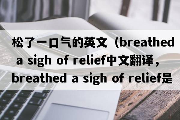 松了一口氣的英文（breathed a sigh of relief中文翻譯，breathed a sigh of relief是什么意思，breathed a sigh of relief發(fā)音、用法