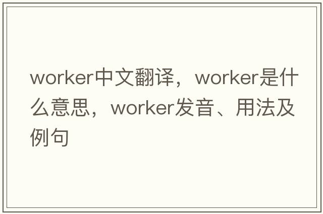worker中文翻譯，worker是什么意思，worker發(fā)音、用法及例句