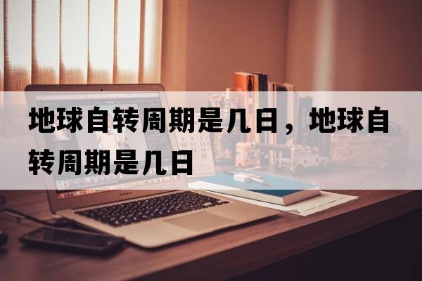 地球自轉(zhuǎn)周期是幾日，地球自轉(zhuǎn)周期是幾日