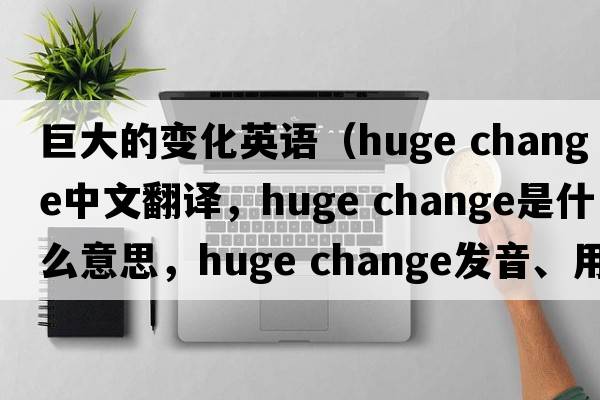 巨大的變化英語(yǔ)（huge change中文翻譯，huge change是什么意思，huge change發(fā)音、用法及例句）