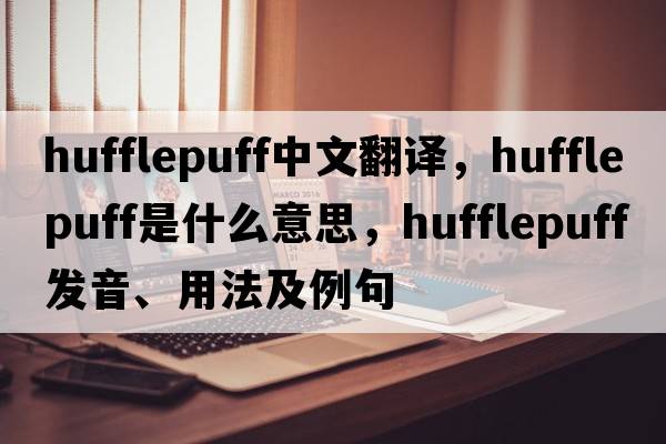 hufflepuff中文翻譯，hufflepuff是什么意思，hufflepuff發(fā)音、用法及例句
