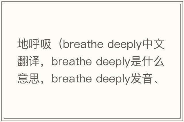 地呼吸（breathe deeply中文翻譯，breathe deeply是什么意思，breathe deeply發(fā)音、用法及例句）