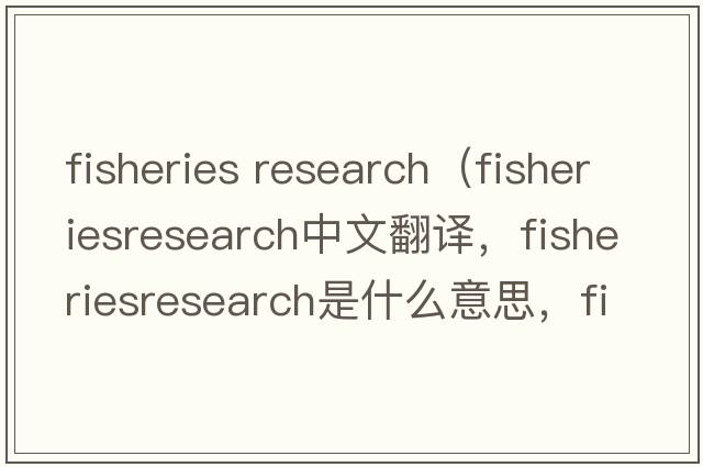 fisheries research（fisheriesresearch中文翻譯，fisheriesresearch是什么意思，fisheriesresearch發(fā)音、用法及例句）