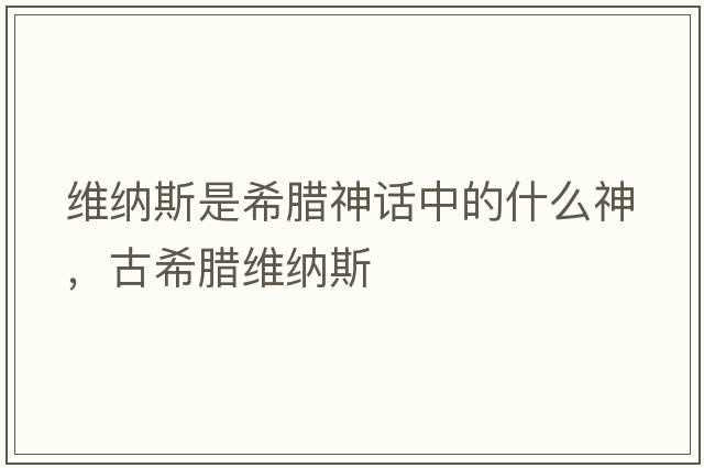 維納斯是希臘神話中的什么神，古希臘維納斯
