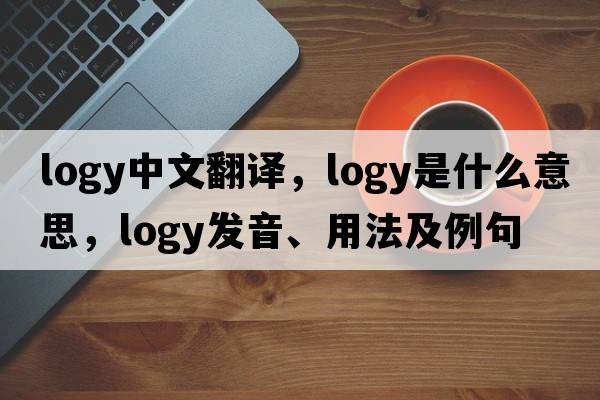 logy中文翻譯，logy是什么意思，logy發(fā)音、用法及例句